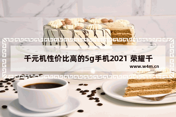 千元机性价比高的5g手机2021 荣耀千元性价比5g手机推荐哪款