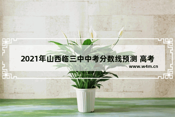 2021年山西临三中中考分数线预测 高考分数线是多少永临