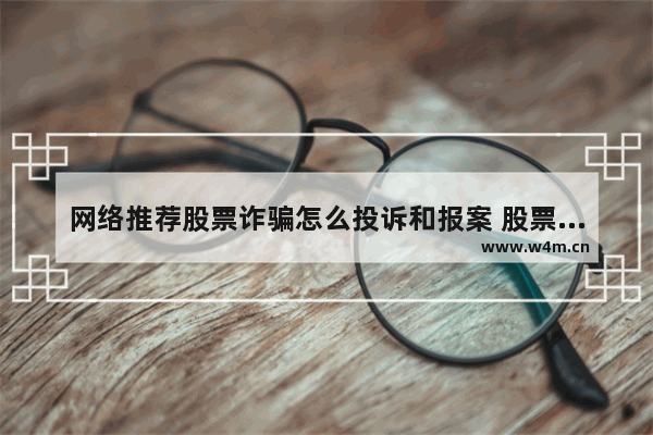 网络推荐股票诈骗怎么投诉和报案 股票群诈骗为什么警察却没办法