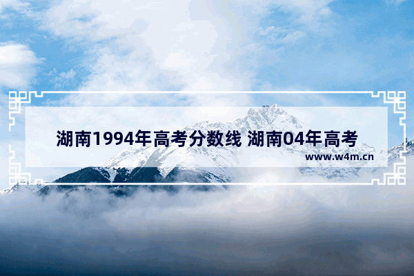 湖南1994年高考分数线 湖南04年高考分数线