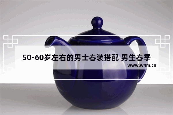 50-60岁左右的男士春装搭配 男生春季黑白穿搭