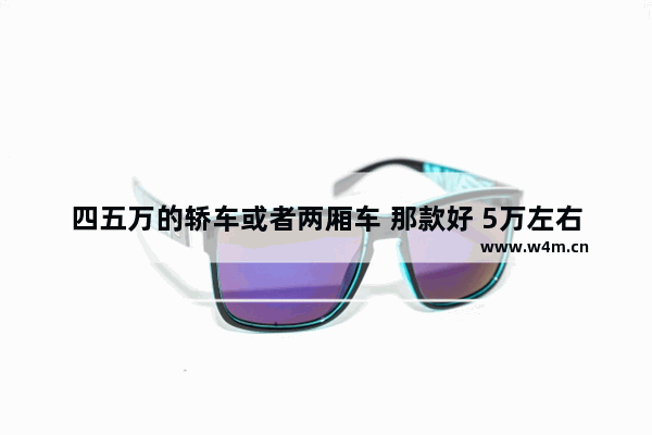 四五万的轿车或者两厢车 那款好 5万左右两厢新车推荐哪款车型好点呢