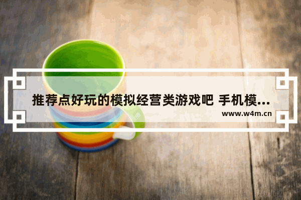 推荐点好玩的模拟经营类游戏吧 手机模拟经营类游戏推荐可玩