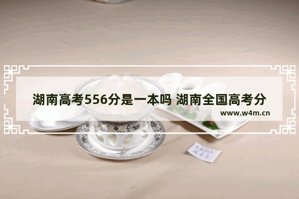 湖南高考556分是一本吗 湖南全国高考分数线高吗