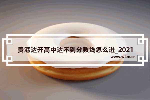 贵港达开高中达不到分数线怎么进_2021广西贵港市各高中录取分数线