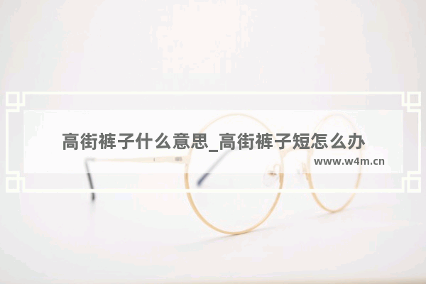 高街裤子什么意思_高街裤子短怎么办