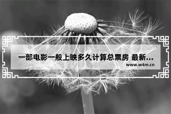 一部电影一般上映多久计算总票房 最新电影上映票房多少了啊现在还有吗