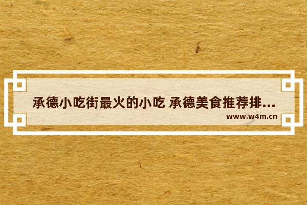 承德小吃街最火的小吃 承德美食推荐排名前十