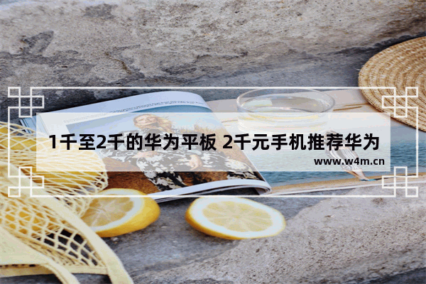 1千至2千的华为平板 2千元手机推荐华为平板