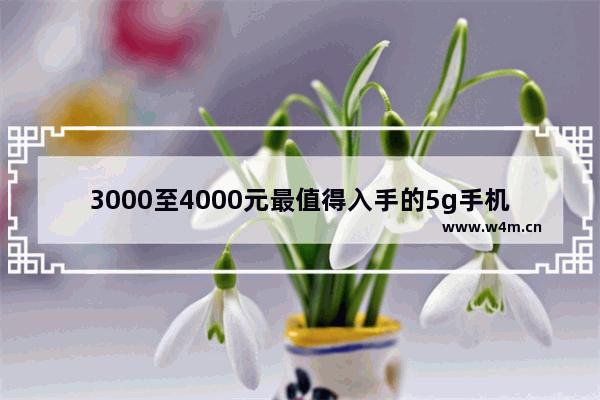 3000至4000元最值得入手的5g手机 三到四千千元手机推荐