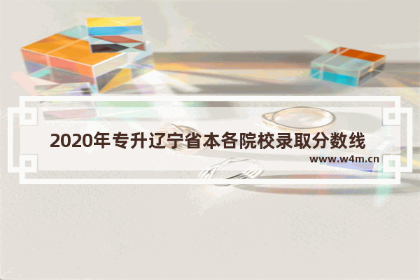 2020年专升辽宁省本各院校录取分数线 辽宁省020高考分数线