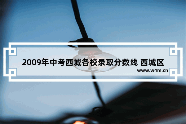 2009年中考西城各校录取分数线 西城区高考分数线2019