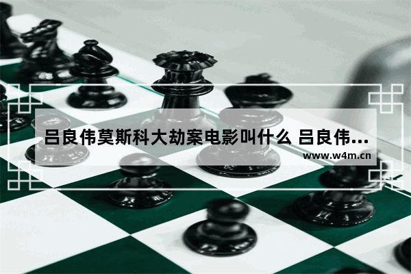 吕良伟莫斯科大劫案电影叫什么 吕良伟最新电影叫什么来着