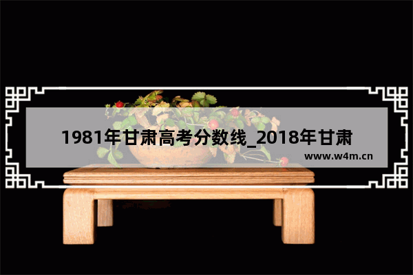 1981年甘肃高考分数线_2018年甘肃高考录取分数线