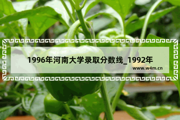 1996年河南大学录取分数线_1992年北京大学在河南录取分数线