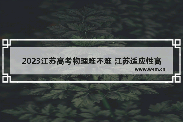 2023江苏高考物理难不难 江苏适应性高考分数线