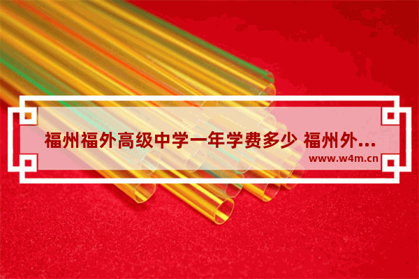 福州福外高级中学一年学费多少 福州外语外贸高考分数线