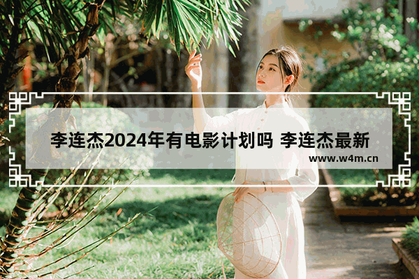 李连杰2024年有电影计划吗 李连杰最新电影叫啥