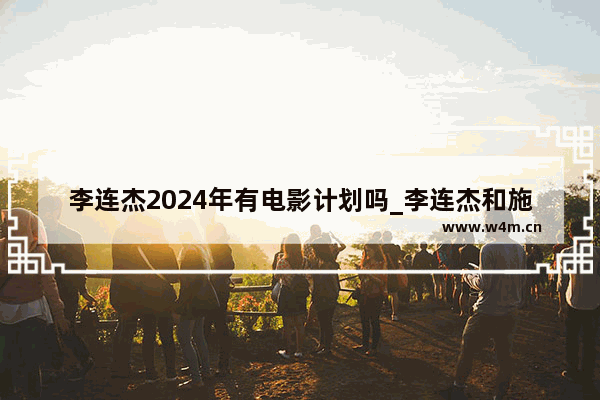 李连杰2024年有电影计划吗_李连杰和施瓦辛格最新电影