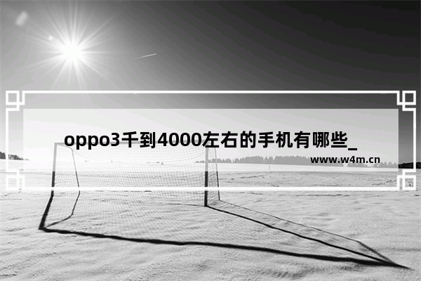 oppo3千到4000左右的手机有哪些_4千毫安电池充满电要多少电