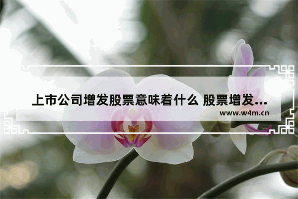 上市公司增发股票意味着什么 股票增发意味着什么