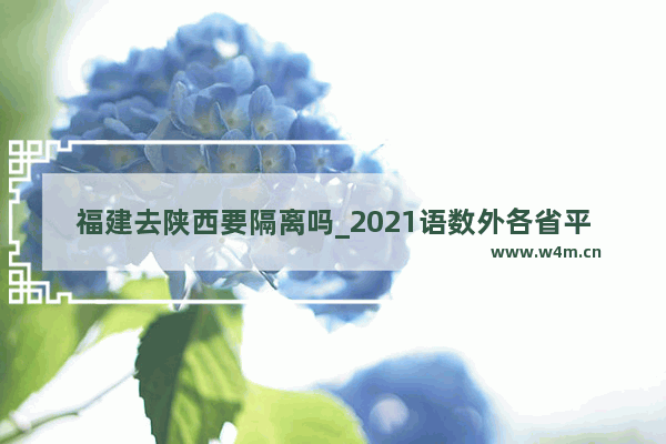 福建去陕西要隔离吗_2021语数外各省平均分