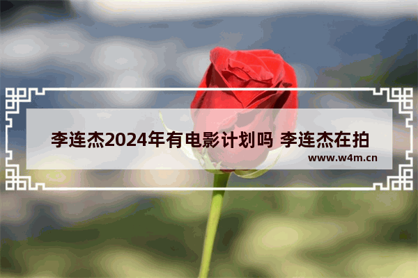 李连杰2024年有电影计划吗 李连杰在拍什么最新电影了