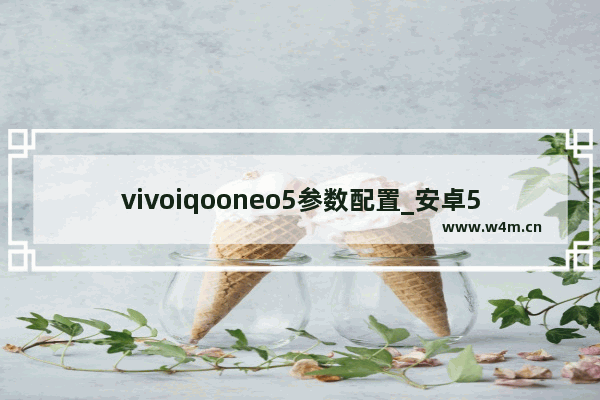 vivoiqooneo5参数配置_安卓5.1还支持微信吗