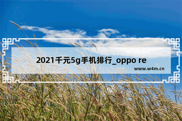 2021千元5g手机排行_oppo reno5 5g值得入手吗