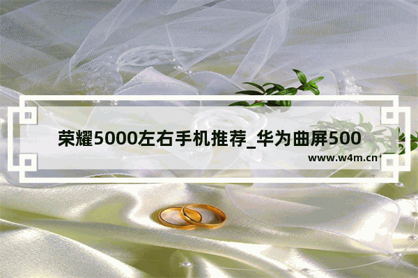 荣耀5000左右手机推荐_华为曲屏5000左右哪款手机好