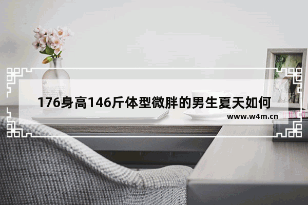 176身高146斤体型微胖的男生夏天如何搭配衣服 上身应该穿什么颜色衣服最好 微胖男生夏季穿搭 潮流