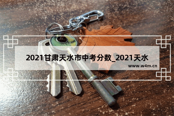 2021甘肃天水市中考分数_2021天水市第一中学录取线