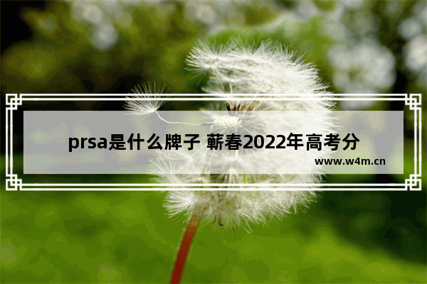 prsa是什么牌子 蕲春2022年高考分数线