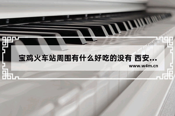 宝鸡火车站周围有什么好吃的没有 西安北站附近美食推荐地方在哪儿