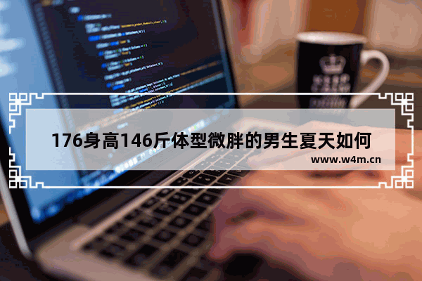 176身高146斤体型微胖的男生夏天如何搭配衣服 上身应该穿什么颜色衣服最好_1米八男生微胖适合的夏季裤子