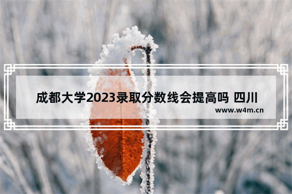 成都大学2023录取分数线会提高吗 四川高考分数线升降