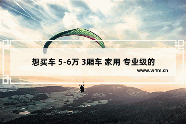 想买车 5-6万 3厢车 家用 专业级的达人给推荐下啊 5万左右2厢车新车推荐哪款车型好一点