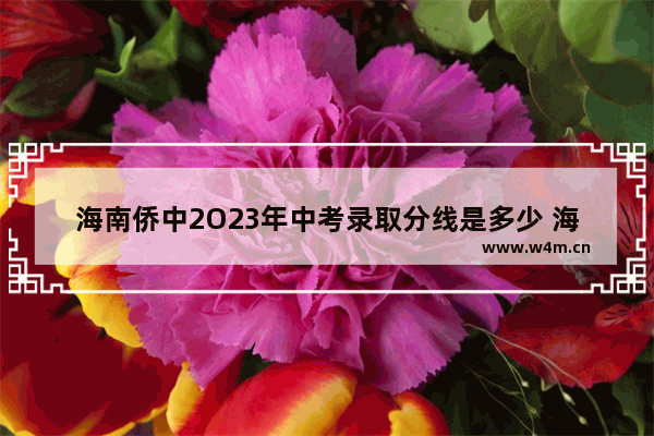 海南侨中2O23年中考录取分线是多少 海口侨中高考分数线广东