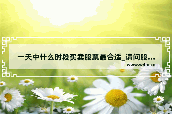 一天中什么时段买卖股票最合适_请问股票交易能当天买 当天卖吗？能在当天进行多次买卖吗