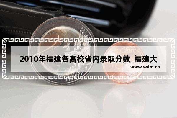 2010年福建各高校省内录取分数_福建大学2020录取分数线