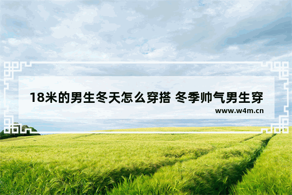 18米的男生冬天怎么穿搭 冬季帅气男生穿搭