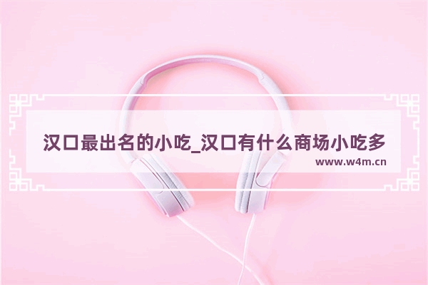 汉口最出名的小吃_汉口有什么商场小吃多