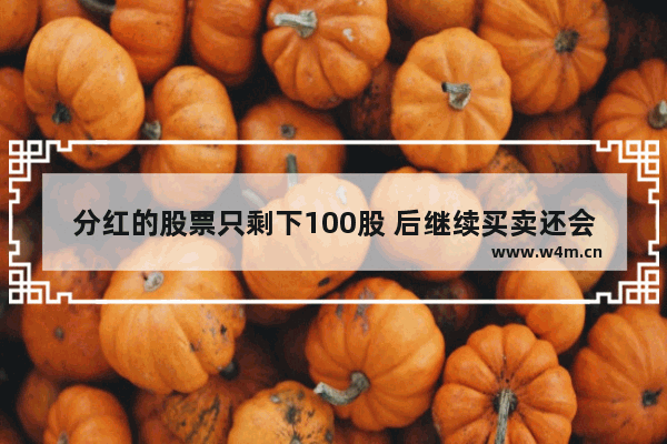 分红的股票只剩下100股 后继续买卖还会扣税吗 持股不到1年 股票分红多久不扣税