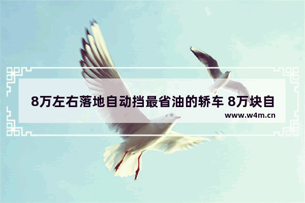 8万左右落地自动挡最省油的轿车 8万块自动挡新车推荐哪款车型好