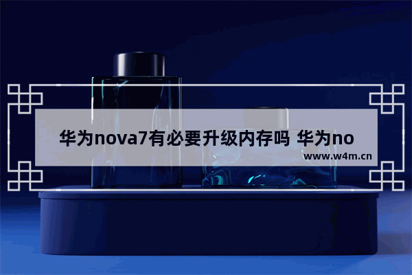 华为nova7有必要升级内存吗 华为nova手机推荐5g耐用内存大