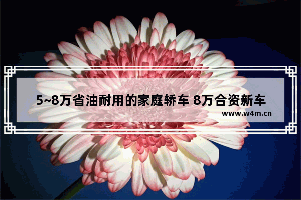 5~8万省油耐用的家庭轿车 8万合资新车推荐哪款车型好开