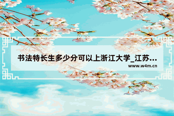 书法特长生多少分可以上浙江大学_江苏书法生可考的大学