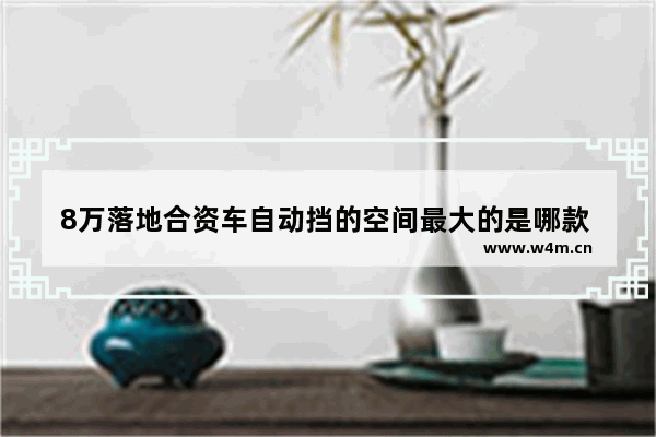 8万落地合资车自动挡的空间最大的是哪款 8万落地合资新车推荐哪款车最好呢