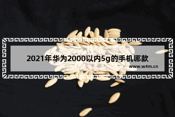 2021年华为2000以内5g的手机哪款性价比高 华为二千五元左右5g手机推荐哪款