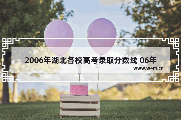 2006年湖北各校高考录取分数线 06年武汉高考分数线表